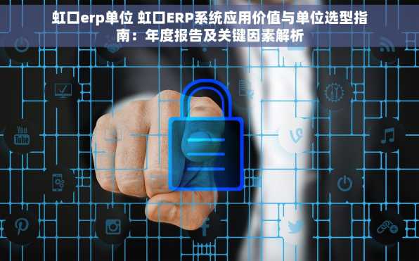 虹口erp单位 虹口ERP系统应用价值与单位选型指南：年度报告及关键因素解析