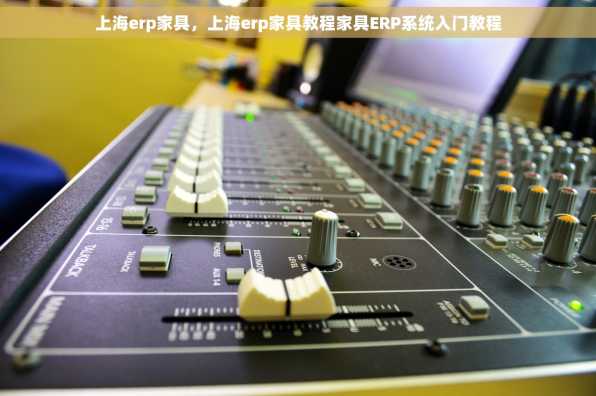 上海erp家具，上海erp家具教程家具ERP系统入门教程