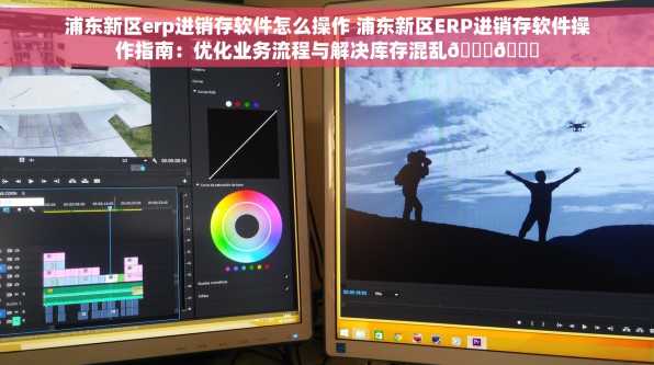 浦东新区erp进销存软件怎么操作 浦东新区ERP进销存软件操作指南：优化业务流程与解决库存混乱🌟🎉