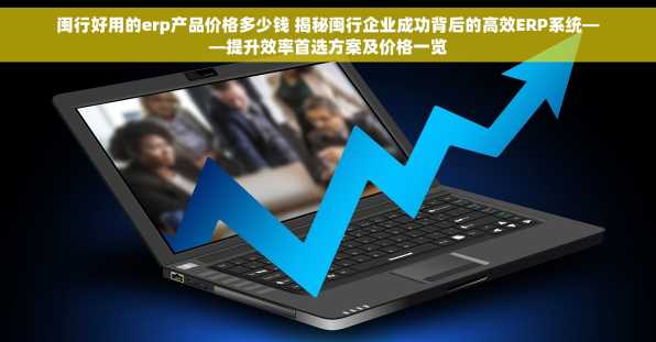 闽行好用的erp产品价格多少钱 揭秘闽行企业成功背后的高效ERP系统——提升效率首选方案及价格一览