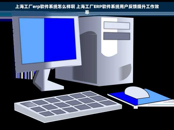 上海工厂erp软件系统怎么样啊 上海工厂ERP软件系统用户反馈提升工作效率