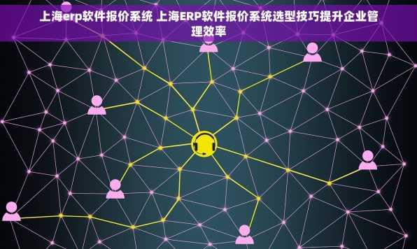 上海erp软件报价系统 上海ERP软件报价系统选型技巧提升企业管理效率