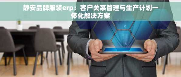 静安品牌服装erp：客户关系管理与生产计划一体化解决方案