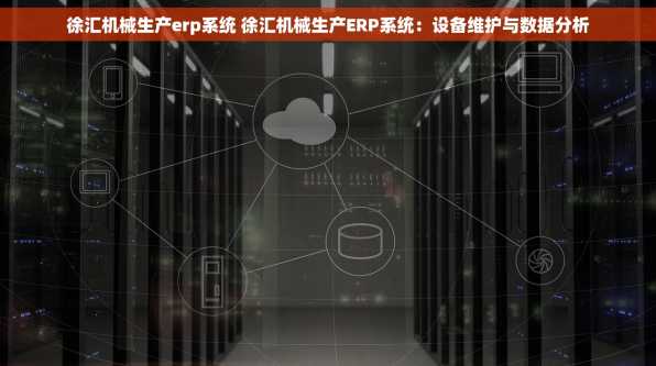 徐汇机械生产erp系统 徐汇机械生产ERP系统：设备维护与数据分析
