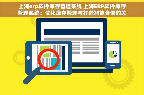 上海erp软件库存管理系统 上海ERP软件库存管理系统：优化库存管理与打造智能仓储的关键步骤