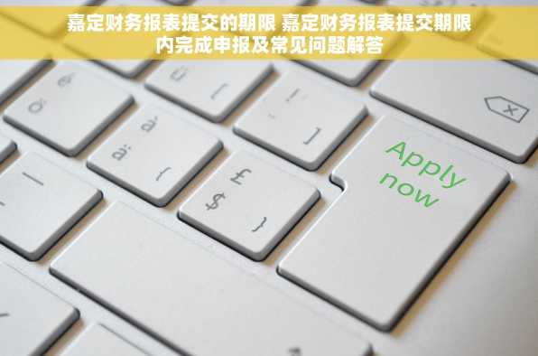嘉定财务报表提交的期限 嘉定财务报表提交期限内完成申报及常见问题解答