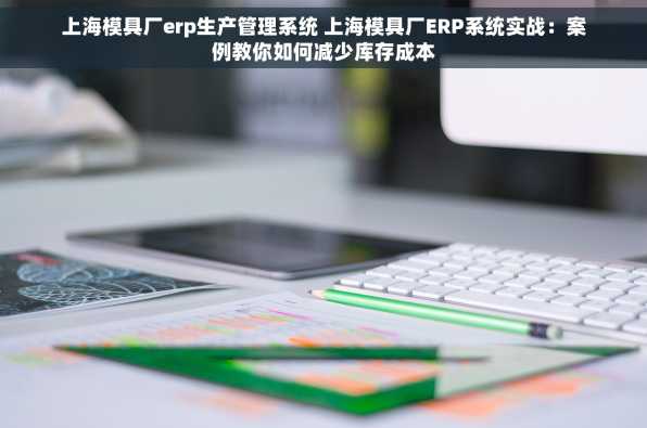 上海模具厂erp生产管理系统 上海模具厂ERP系统实战：案例教你如何减少库存成本