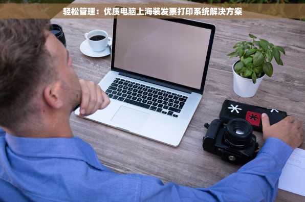 轻松管理：优质电脑上海装发票打印系统解决方案
