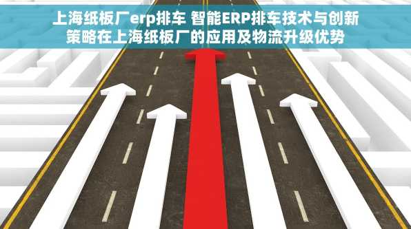 上海纸板厂erp排车 智能ERP排车技术与创新策略在上海纸板厂的应用及物流升级优势