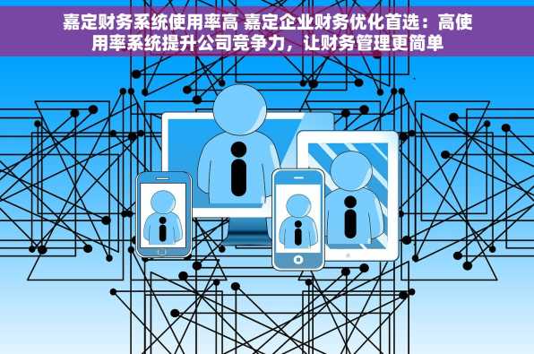 嘉定财务系统使用率高 嘉定企业财务优化首选：高使用率系统提升公司竞争力，让财务管理更简单