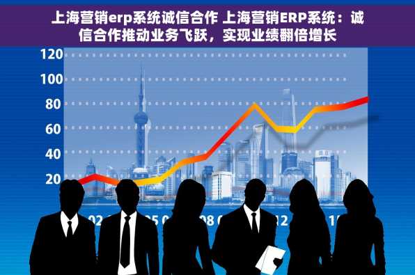 上海营销erp系统诚信合作 上海营销ERP系统：诚信合作推动业务飞跃，实现业绩翻倍增长