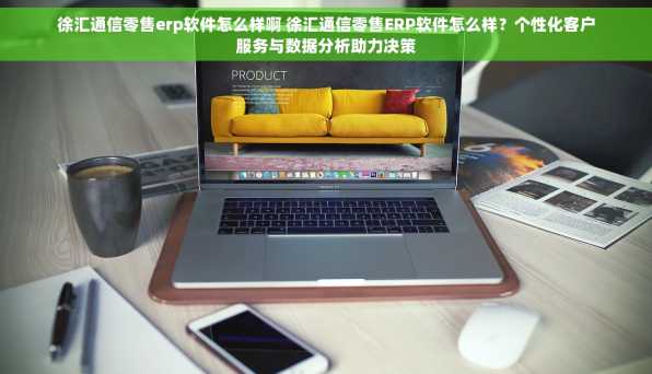 徐汇通信零售erp软件怎么样啊 徐汇通信零售ERP软件怎么样？个性化客户服务与数据分析助力决策