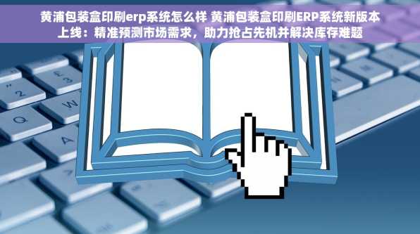 黄浦包装盒印刷erp系统怎么样 黄浦包装盒印刷ERP系统新版本上线：精准预测市场需求，助力抢占先机并解决库存难题