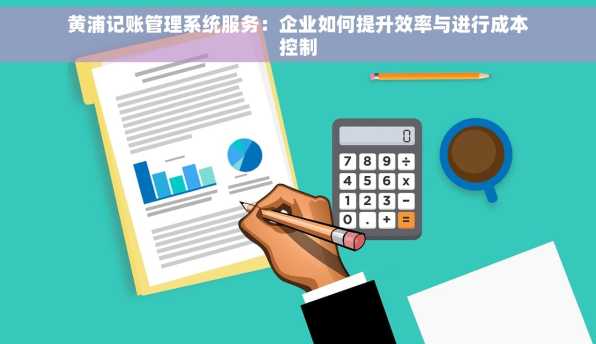 黄浦记账管理系统服务：企业如何提升效率与进行成本控制