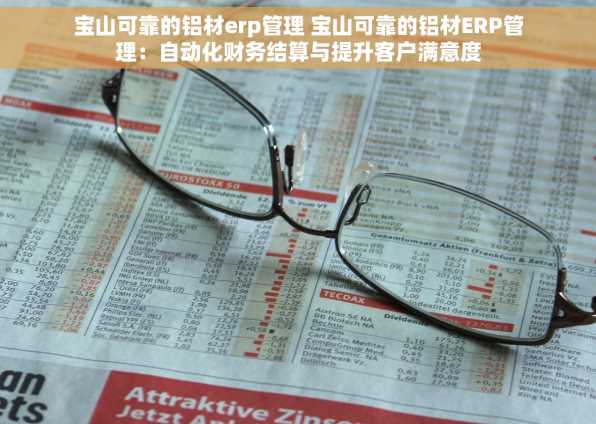 宝山可靠的铝材erp管理 宝山可靠的铝材ERP管理：自动化财务结算与提升客户满意度
