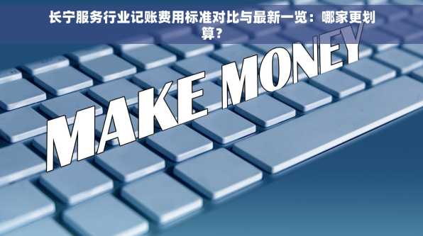 长宁服务行业记账费用标准对比与最新一览：哪家更划算？