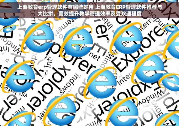 上海教育erp管理软件有哪些好用 上海教育ERP管理软件推荐与大比拼，高效提升教学管理效率及受欢迎程度