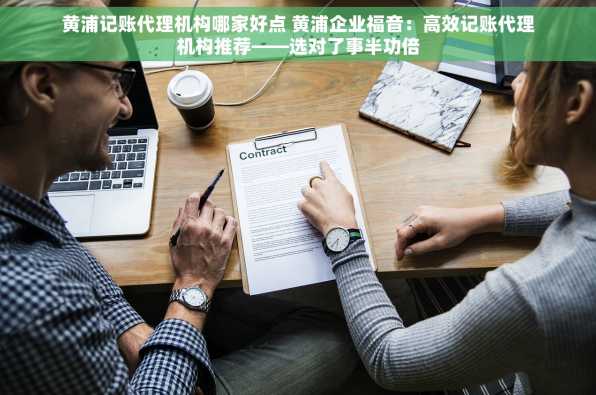 黄浦记账代理机构哪家好点 黄浦企业福音：高效记账代理机构推荐——选对了事半功倍