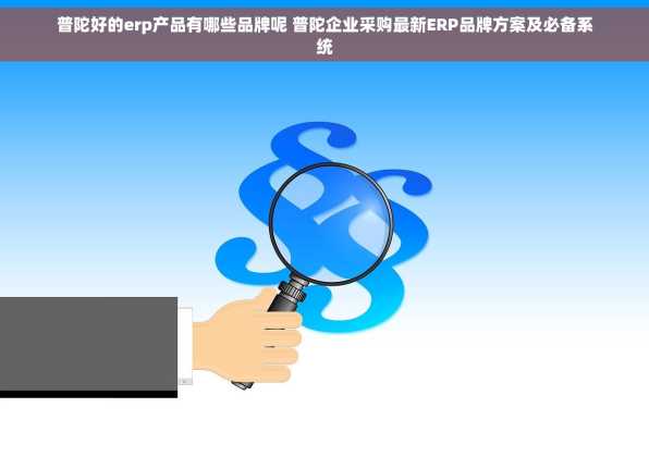 普陀好的erp产品有哪些品牌呢 普陀企业采购最新ERP品牌方案及必备系统