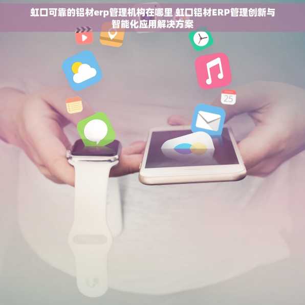 虹口可靠的铝材erp管理机构在哪里 虹口铝材ERP管理创新与智能化应用解决方案