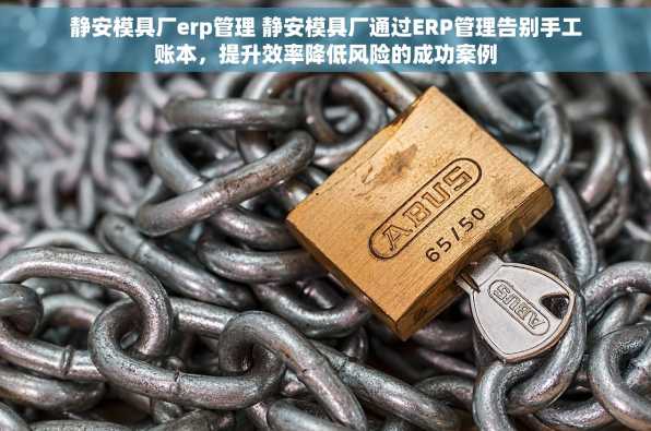 静安模具厂erp管理 静安模具厂通过ERP管理告别手工账本，提升效率降低风险的成功案例