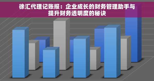 徐汇代理记账报：企业成长的财务管理助手与提升财务透明度的秘诀
