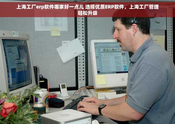 上海工厂erp软件哪家好一点儿 选择优质ERP软件，上海工厂管理轻松升级