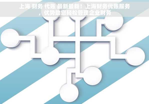 上海 财务 代账 最新最新！上海财务代账服务，优势助您轻松管理企业财务