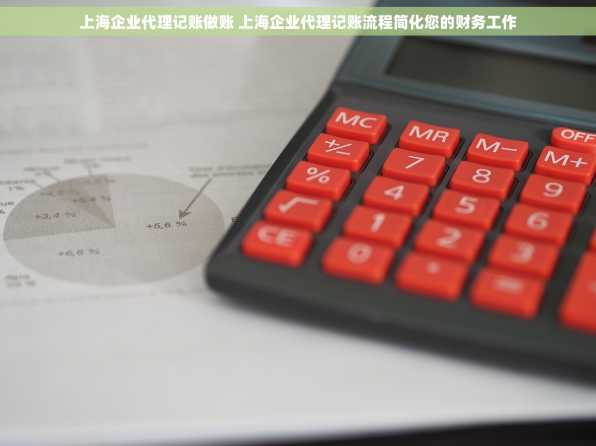 上海企业代理记账做账 上海企业代理记账流程简化您的财务工作