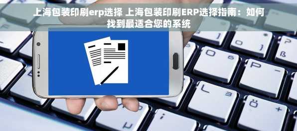 上海包装印刷erp选择 上海包装印刷ERP选择指南：如何找到最适合您的系统