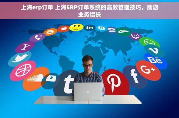 上海erp订单 上海ERP订单系统的高效管理技巧，助您业务增长