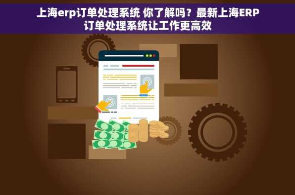 上海erp订单处理系统 你了解吗？最新上海ERP订单处理系统让工作更高效
