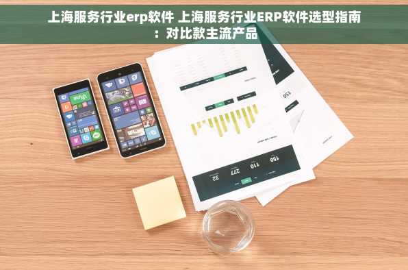 上海服务行业erp软件 上海服务行业ERP软件选型指南：对比款主流产品