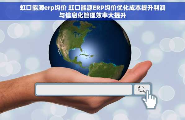 虹口能源erp均价 虹口能源ERP均价优化成本提升利润与信息化管理效率大提升
