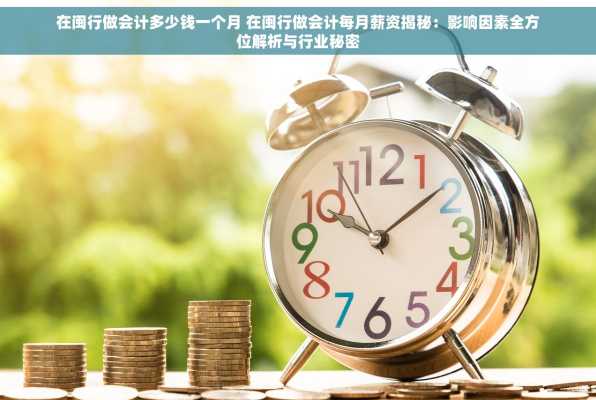 在闽行做会计多少钱一个月 在闽行做会计每月薪资揭秘：影响因素全方位解析与行业秘密