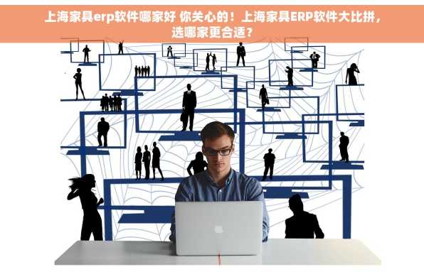 上海家具erp软件哪家好 你关心的！上海家具ERP软件大比拼，选哪家更合适？