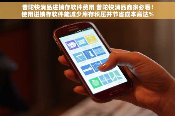 普陀快消品进销存软件费用 普陀快消品商家必看！使用进销存软件能减少库存积压并节省成本高达%