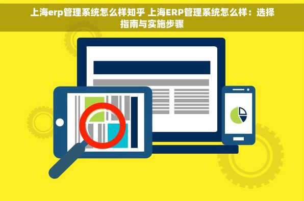 上海erp管理系统怎么样知乎 上海ERP管理系统怎么样：选择指南与实施步骤