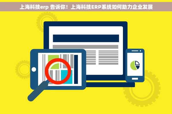 上海科技erp 告诉你！上海科技ERP系统如何助力企业发展
