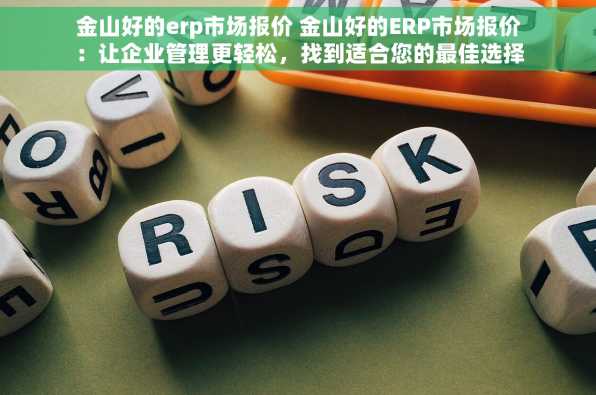 金山好的erp市场报价 金山好的ERP市场报价：让企业管理更轻松，找到适合您的最佳选择
