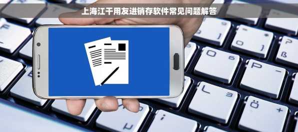 上海江干用友进销存软件常见问题解答