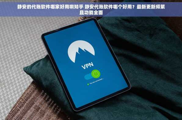 静安的代账软件哪家好用啊知乎 静安代账软件哪个好用？最新更新频繁且功能全面
