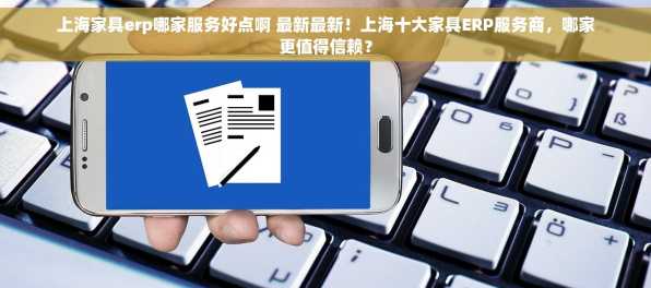 上海家具erp哪家服务好点啊 最新最新！上海十大家具ERP服务商，哪家更值得信赖？