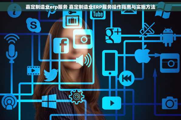 嘉定制造业erp服务 嘉定制造业ERP服务操作指南与实施方法