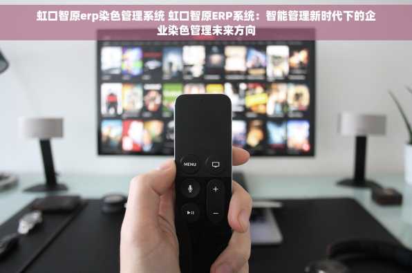 虹口智原erp染色管理系统 虹口智原ERP系统：智能管理新时代下的企业染色管理未来方向