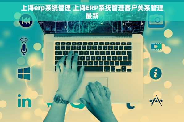 上海erp系统管理 上海ERP系统管理客户关系管理最新