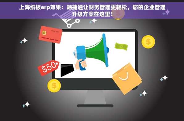上海纸板erp效果：畅捷通让财务管理更轻松，您的企业管理升级方案在这里！