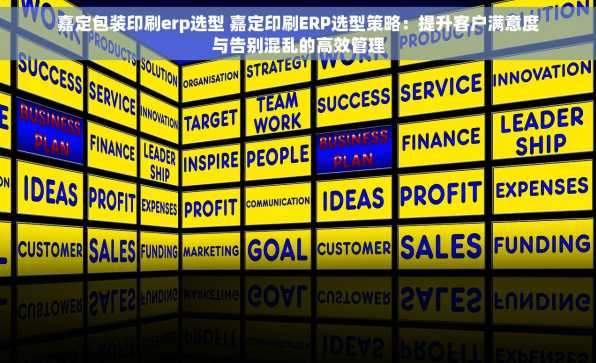嘉定包装印刷erp选型 嘉定印刷ERP选型策略：提升客户满意度与告别混乱的高效管理