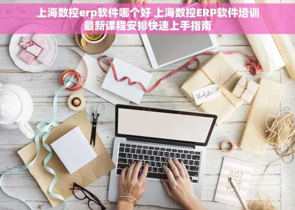上海数控erp软件哪个好 上海数控ERP软件培训最新课程安排快速上手指南