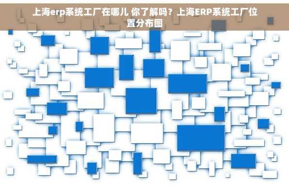 上海erp系统工厂在哪儿 你了解吗？上海ERP系统工厂位置分布图